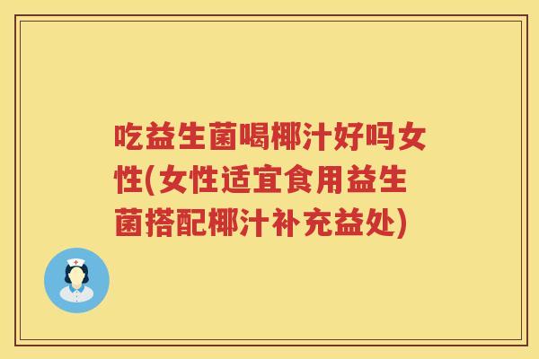 吃益生菌喝椰汁好吗女性(女性适宜食用益生菌搭配椰汁补充益处) 吃益生菌喝椰汁好吗女性(女性适宜食用益生菌搭配椰汁补充益处)