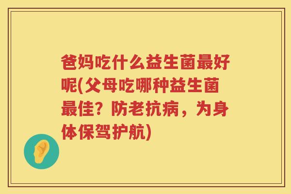爸妈吃什么益生菌好呢(父母吃哪种益生菌佳?防老抗,为身体保驾护航) 爸妈吃什么益生菌好呢(父母吃哪种益生菌佳?防老抗,为身体保驾护航)