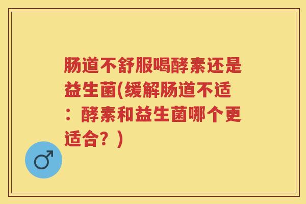 肠道不舒服喝酵素还是益生菌(缓解肠道不适:酵素和益生菌哪个更适合?) 肠道不舒服喝酵素还是益生菌(缓解肠道不适:酵素和益生菌哪个更适合?)