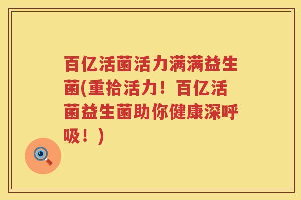 百亿活菌活力满满益生菌(重拾活力!百亿活菌益生菌助你健康深!) 百亿活菌活力满满益生菌(重拾活力!百亿活菌益生菌助你健康深!)