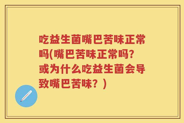 吃益生菌嘴巴苦味正常吗(嘴巴苦味正常吗?或为什么吃益生菌会导致嘴巴苦味?) 吃益生菌嘴巴苦味正常吗(嘴巴苦味正常吗?或为什么吃益生菌会导致嘴巴苦味?)