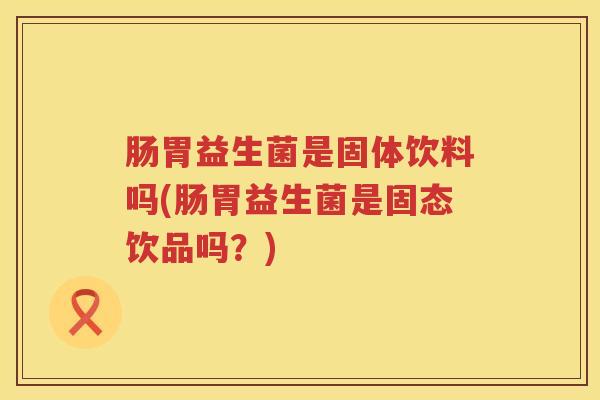 肠胃益生菌是固体饮料吗(肠胃益生菌是固态饮品吗?) 肠胃益生菌是固体饮料吗(肠胃益生菌是固态饮品吗?)
