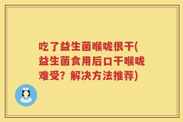 吃了益生菌喉咙很干(益生菌食用后口干喉咙难受?解决方法推荐) 吃了益生菌喉咙很干(益生菌食用后口干喉咙难受?解决方法推荐)