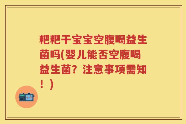 粑粑干宝宝空腹喝益生菌吗(婴儿能否空腹喝益生菌?注意事项需知!) 粑粑干宝宝空腹喝益生菌吗(婴儿能否空腹喝益生菌?注意事项需知!)