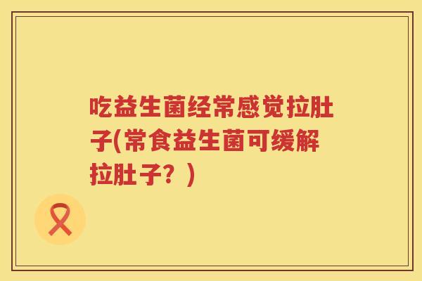 吃益生菌经常感觉拉肚子(常食益生菌可缓解拉肚子？)
