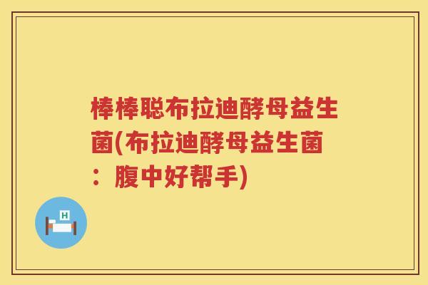 棒棒聪布拉迪酵母益生菌(布拉迪酵母益生菌：腹中好帮手)