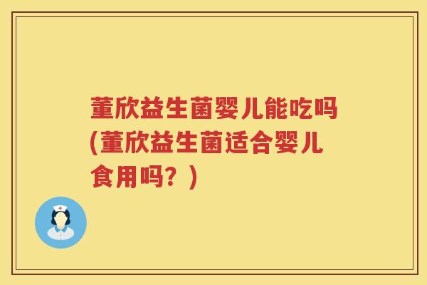 董欣益生菌婴儿能吃吗(董欣益生菌适合婴儿食用吗?) 董欣益生菌婴儿能吃吗(董欣益生菌适合婴儿食用吗?)