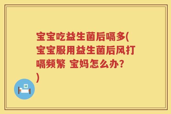宝宝吃益生菌后嗝多(宝宝服用益生菌后风打嗝频繁 宝妈怎么办？)
