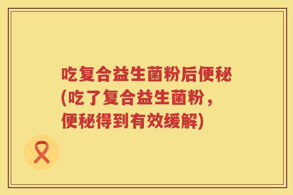 吃复合益生菌粉后(吃了复合益生菌粉，得到有效缓解)