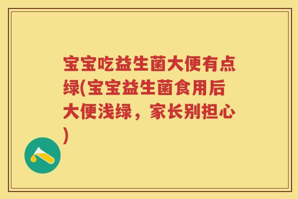 宝宝吃益生菌大便有点绿(宝宝益生菌食用后大便浅绿，家长别担心)