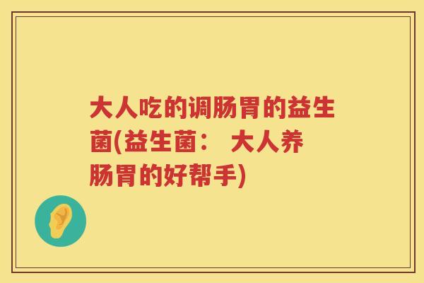 大人吃的调肠胃的益生菌(益生菌: 大人养肠胃的好帮手) 大人吃的调肠胃的益生菌(益生菌: 大人养肠胃的好帮手)