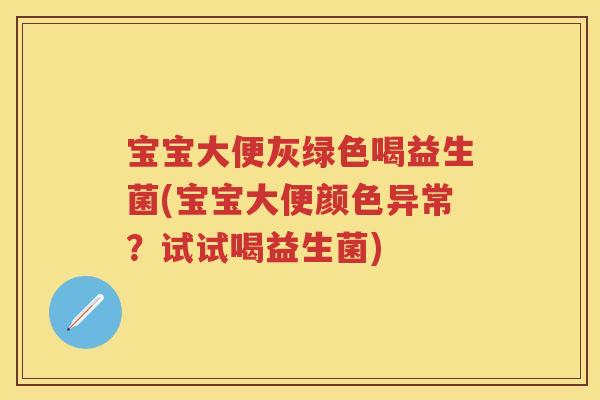 宝宝大便灰绿色喝益生菌(宝宝大便颜色异常?试试喝益生菌) 宝宝大便灰绿色喝益生菌(宝宝大便颜色异常?试试喝益生菌)