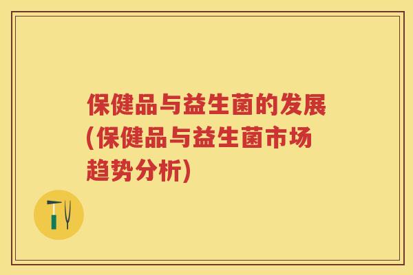 保健品与益生菌的发展(保健品与益生菌市场趋势分析) 保健品与益生菌的发展(保健品与益生菌市场趋势分析)