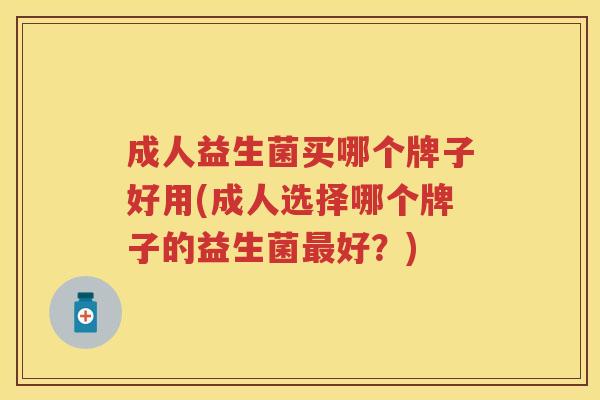 成人益生菌买哪个牌子好用(成人选择哪个牌子的益生菌好?) 成人益生菌买哪个牌子好用(成人选择哪个牌子的益生菌好?)