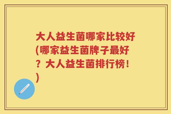 大人益生菌哪家比较好(哪家益生菌牌子好?大人益生菌排行榜!) 大人益生菌哪家比较好(哪家益生菌牌子好?大人益生菌排行榜!)