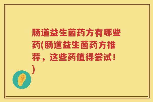 肠道益生菌药方有哪些药(肠道益生菌药方推荐,这些药值得尝试!) 肠道益生菌药方有哪些药(肠道益生菌药方推荐,这些药值得尝试!)