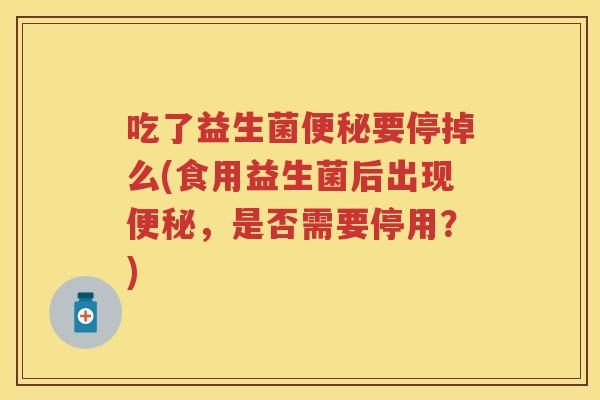 吃了益生菌要停掉么(食用益生菌后出现,是否需要停用?) 吃了益生菌要停掉么(食用益生菌后出现,是否需要停用?)