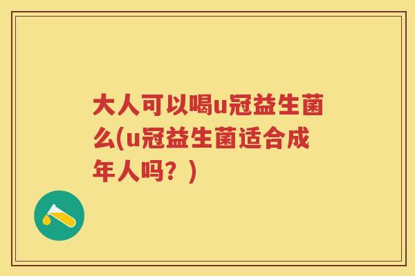 大人可以喝u冠益生菌么(u冠益生菌适合成年人吗?) 大人可以喝u冠益生菌么(u冠益生菌适合成年人吗?)