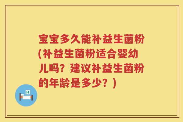 宝宝多久能补益生菌粉(补益生菌粉适合婴幼儿吗?建议补益生菌粉的年龄是多少?) 宝宝多久能补益生菌粉(补益生菌粉适合婴幼儿吗?建议补益生菌粉的年龄是多少?)