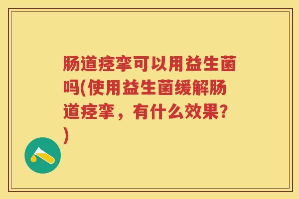 肠道痉挛可以用益生菌吗(使用益生菌缓解肠道痉挛,有什么效果?) 肠道痉挛可以用益生菌吗(使用益生菌缓解肠道痉挛,有什么效果?)