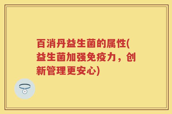 百消丹益生菌的属性(益生菌加强力,创新管理更安心) 百消丹益生菌的属性(益生菌加强力,创新管理更安心)