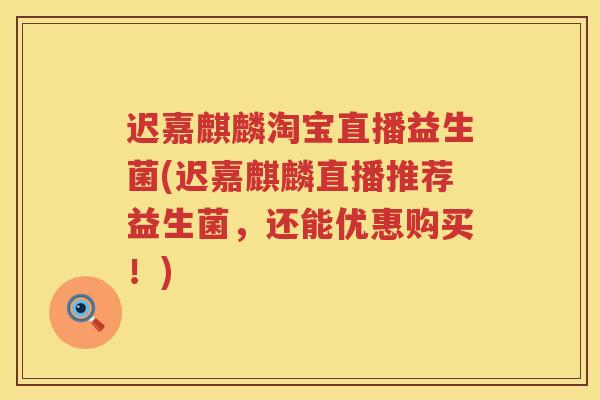 迟嘉麒麟淘宝直播益生菌(迟嘉麒麟直播推荐益生菌,还能优惠购买!) 迟嘉麒麟淘宝直播益生菌(迟嘉麒麟直播推荐益生菌,还能优惠购买!)