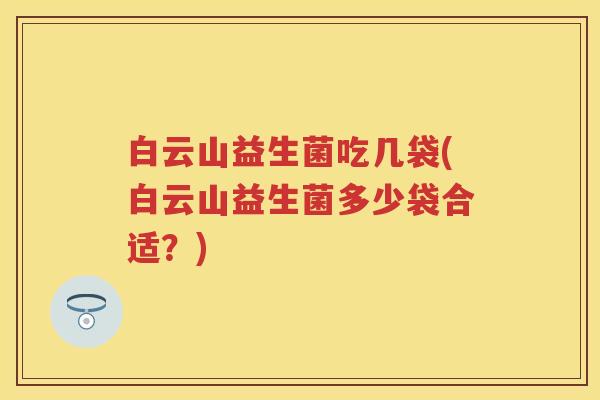 白云山益生菌吃几袋(白云山益生菌多少袋合适?) 白云山益生菌吃几袋(白云山益生菌多少袋合适?)