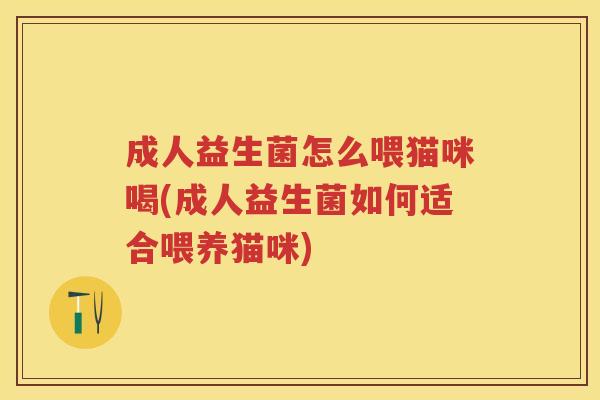 成人益生菌怎么喂猫咪喝(成人益生菌如何适合喂养猫咪)