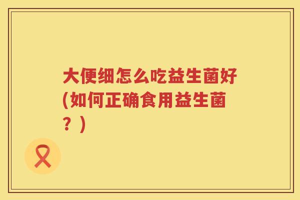 大便细怎么吃益生菌好(如何正确食用益生菌?) 大便细怎么吃益生菌好(如何正确食用益生菌?)