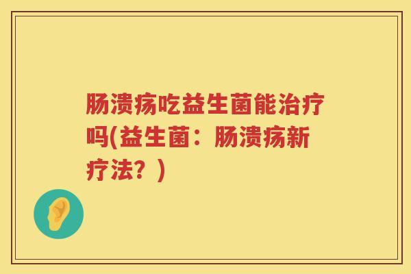 肠溃疡吃益生菌能吗(益生菌：肠溃疡新疗法？)