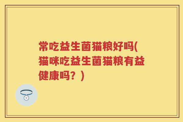 常吃益生菌猫粮好吗(猫咪吃益生菌猫粮有益健康吗?) 常吃益生菌猫粮好吗(猫咪吃益生菌猫粮有益健康吗?)
