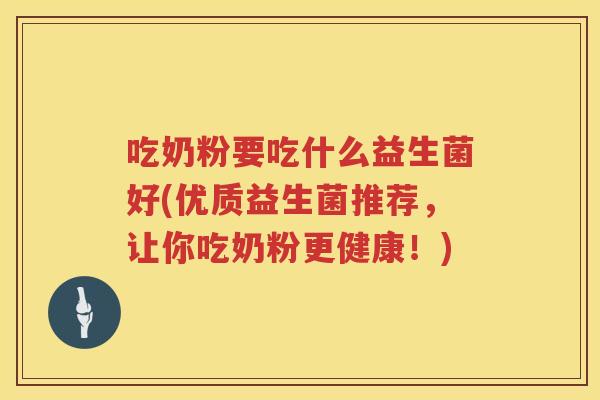 吃奶粉要吃什么益生菌好(优质益生菌推荐,让你吃奶粉更健康!) 吃奶粉要吃什么益生菌好(优质益生菌推荐,让你吃奶粉更健康!)