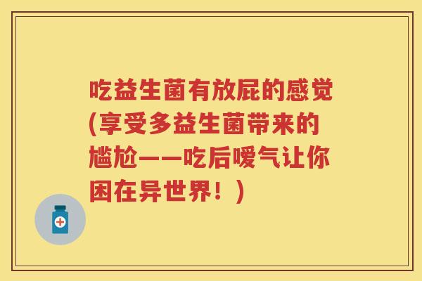 吃益生菌有放屁的感觉(享受多益生菌带来的尴尬——吃后嗳气让你困在异世界!) 吃益生菌有放屁的感觉(享受多益生菌带来的尴尬——吃后嗳气让你困在异世界!)