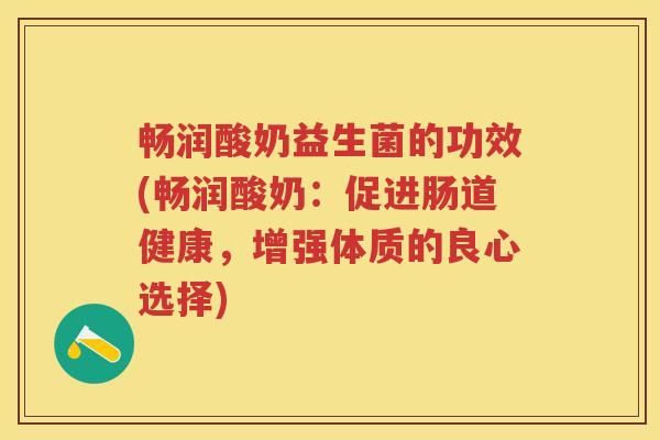 畅润酸奶益生菌的功效(畅润酸奶:促进肠道健康,增强体质的良心选择) 畅润酸奶益生菌的功效(畅润酸奶:促进肠道健康,增强体质的良心选择)
