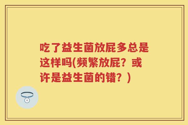 吃了益生菌放屁多总是这样吗(频繁放屁?或许是益生菌的错?) 吃了益生菌放屁多总是这样吗(频繁放屁?或许是益生菌的错?)