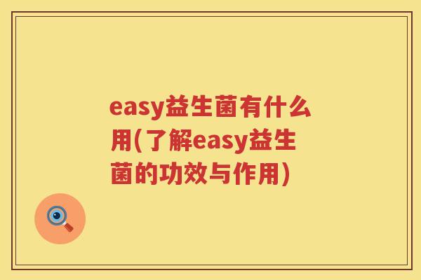 easy益生菌有什么用(了解easy益生菌的功效与作用) easy益生菌有什么用(了解easy益生菌的功效与作用)