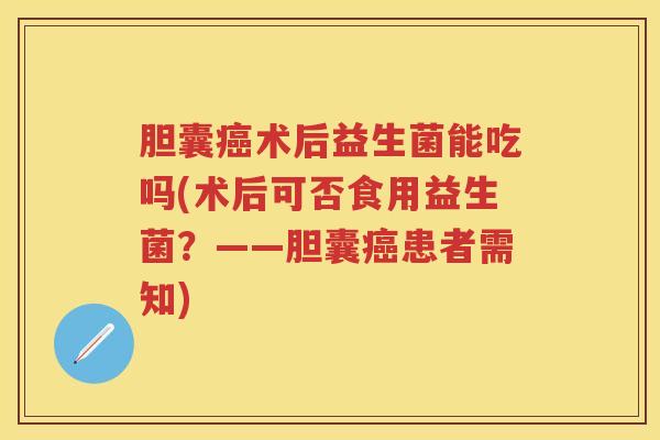胆囊术后益生菌能吃吗(术后可否食用益生菌?——胆囊患者需知) 胆囊术后益生菌能吃吗(术后可否食用益生菌?——胆囊患者需知)