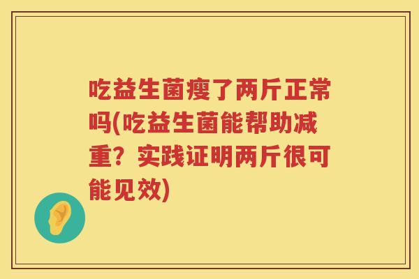 吃益生菌瘦了两斤正常吗(吃益生菌能帮助减重?实践证明两斤很可能见效) 吃益生菌瘦了两斤正常吗(吃益生菌能帮助减重?实践证明两斤很可能见效)