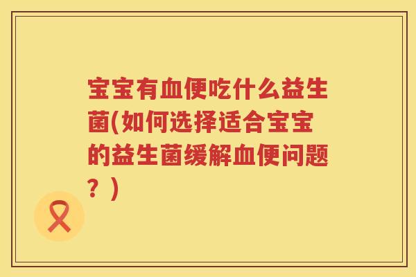 宝宝有便吃什么益生菌(如何选择适合宝宝的益生菌缓解便问题?) 宝宝有便吃什么益生菌(如何选择适合宝宝的益生菌缓解便问题?)