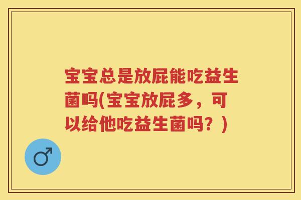 宝宝总是放屁能吃益生菌吗(宝宝放屁多,可以给他吃益生菌吗?) 宝宝总是放屁能吃益生菌吗(宝宝放屁多,可以给他吃益生菌吗?)