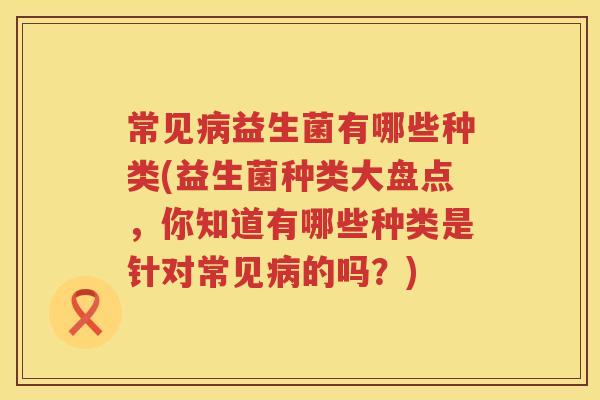 常见益生菌有哪些种类(益生菌种类大盘点,你知道有哪些种类是针对常见的吗?) 常见益生菌有哪些种类(益生菌种类大盘点,你知道有哪些种类是针对常见的吗?)