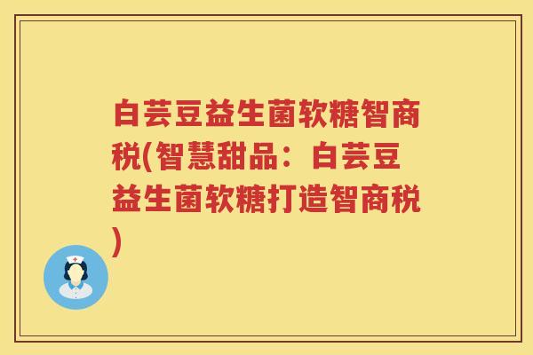 白芸豆益生菌软糖智商税(智慧甜品:白芸豆益生菌软糖打造智商税) 白芸豆益生菌软糖智商税(智慧甜品:白芸豆益生菌软糖打造智商税)