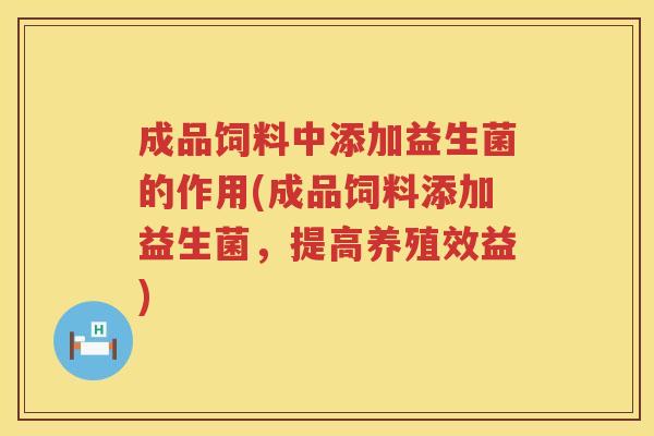 成品饲料中添加益生菌的作用(成品饲料添加益生菌，提高养殖效益)
