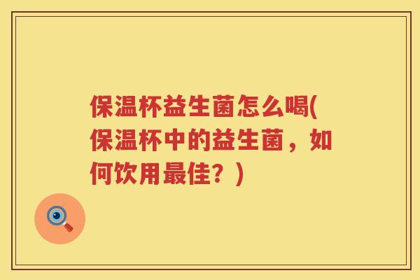 保温杯益生菌怎么喝(保温杯中的益生菌,如何饮用佳?) 保温杯益生菌怎么喝(保温杯中的益生菌,如何饮用佳?)