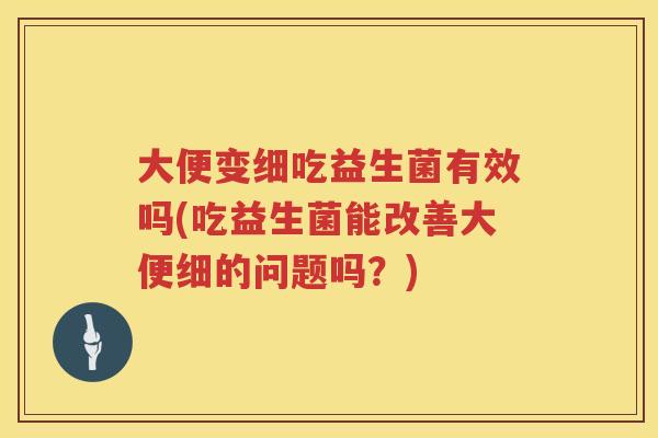 大便变细吃益生菌有效吗(吃益生菌能改善大便细的问题吗?) 大便变细吃益生菌有效吗(吃益生菌能改善大便细的问题吗?)