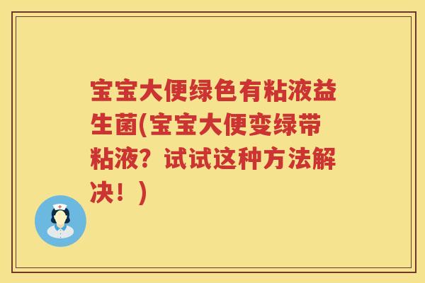 宝宝大便绿色有粘液益生菌(宝宝大便变绿带粘液?试试这种方法解决!) 宝宝大便绿色有粘液益生菌(宝宝大便变绿带粘液?试试这种方法解决!)
