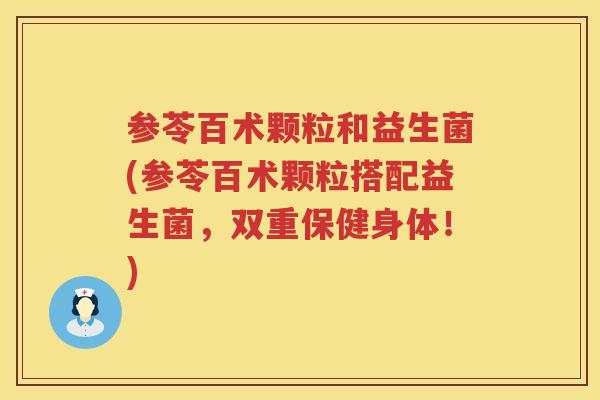 参苓百术颗粒和益生菌(参苓百术颗粒搭配益生菌,双重保健身体!) 参苓百术颗粒和益生菌(参苓百术颗粒搭配益生菌,双重保健身体!)