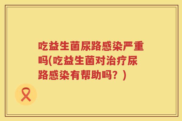 吃益生菌尿路严重吗(吃益生菌对尿路有帮助吗？)