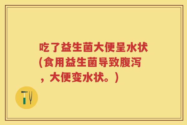 吃了益生菌大便呈水状(食用益生菌导致,大便变水状。) 吃了益生菌大便呈水状(食用益生菌导致,大便变水状。)