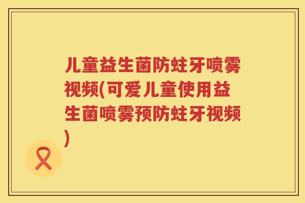 儿童益生菌防蛀牙喷雾视频(可爱儿童使用益生菌喷雾蛀牙视频)